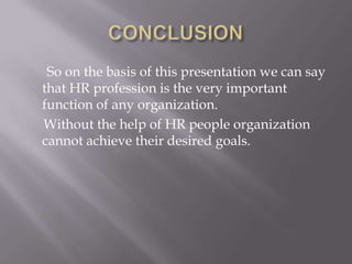 CONCLUSION      So on the basis of this presentation we can say that HR profession is the very important function of any organization.      Without the help of HR people organization cannot achieve their desired goals.