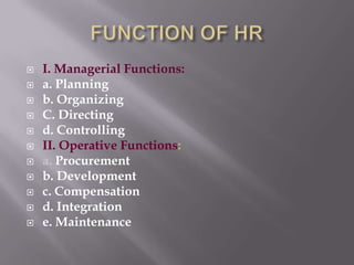 Human Resource Management ("HRM") is a way of management that links people-related activities to the strategy of a business or organization.FUNCTION OF HRI. Managerial Functions: a. Planningb. OrganizingC. Directingd. ControllingII. Operative Functions:a. Procurement b. Development c. Compensation d. Integration e. Maintenance 