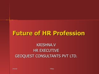 Future of HR Profession KRISHNA.V HR EXECUTIVE GEOQUEST CONSULTANTS PVT LTD. 24-6-02 TVRao 