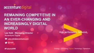 REMAINING COMPETITIVE IN
AN EVER-CHANGING AND
INCREASINGLY DIGITAL
WORLD
Lee.naik@accenture.com
@naikl
Lee Naik - Managing Director
Accenture Digital
#FutureofHR
 