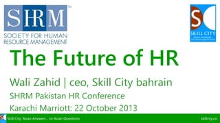 The Future of HR
Wali Zahid | ceo, Skill City bahrain
SHRM Pakistan HR Conference
Karachi Marriott: 22 October 2013
Skill City: Asian Answers… to Asian Questions

skillcity.co

 