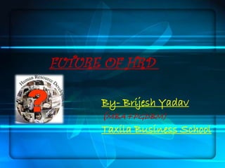 FUTURE OF HRD

      By- Brijesh Yadav
      (MBA+PGDBM)
      Taxila Business School
 