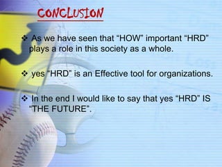 CONCLUSION
 As we have seen that “HOW” important “HRD”
 plays a role in this society as a whole.

 yes “HRD” is an Effective tool for organizations.

 In the end I would like to say that yes “HRD” IS
 “THE FUTURE”.
 