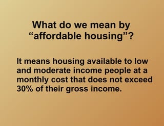 What do we mean by
  “affordable housing”?

It means housing available to low
and moderate income people at a
monthly cost that does not exceed
30% of their gross income.
 
