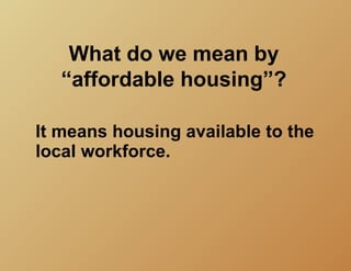 What do we mean by
   “affordable housing”?

It means housing available to the
local workforce.
 