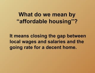 What do we mean by
  “affordable housing”?

It means closing the gap between
local wages and salaries and the
going rate for a decent home.
 