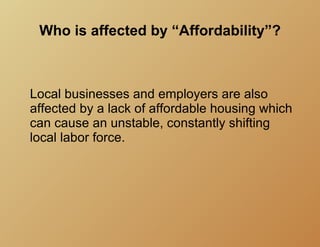 Who is affected by “Affordability”?



Local businesses and employers are also
affected by a lack of affordable housing which
can cause an unstable, constantly shifting
local labor force.
 
