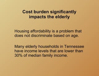 Cost burden significantly
      impacts the elderly


Housing affordability is a problem that
does not discriminate based on age.

Many elderly households in Tennessee
have income levels that are lower than
30% of median family income.
 
