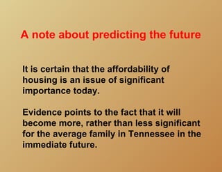 A note about predicting the future

It is certain that the affordability of
housing is an issue of significant
importance today.

Evidence points to the fact that it will
become more, rather than less significant
for the average family in Tennessee in the
immediate future.
 