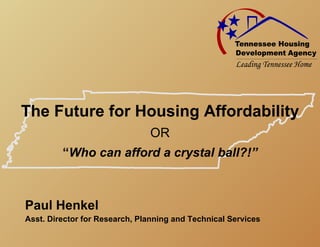 The Future for Housing Affordability
                               OR
         “Who can afford a crystal ball?!”



Paul Henkel
Asst. Director for Research, Planning and Technical Services
 