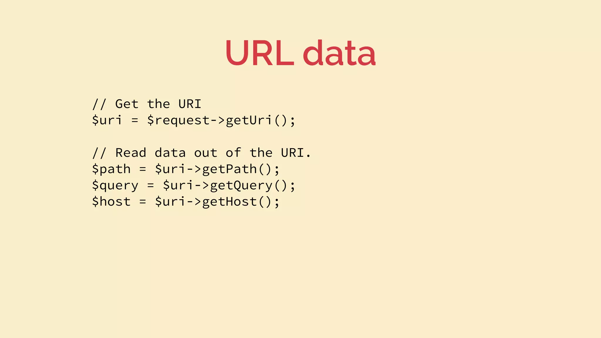 // Get the URI
$uri = $request->getUri();
// Read data out of the URI.
$path = $uri->getPath();
$query = $uri->getQuery();
$host = $uri->getHost();
URL data
 