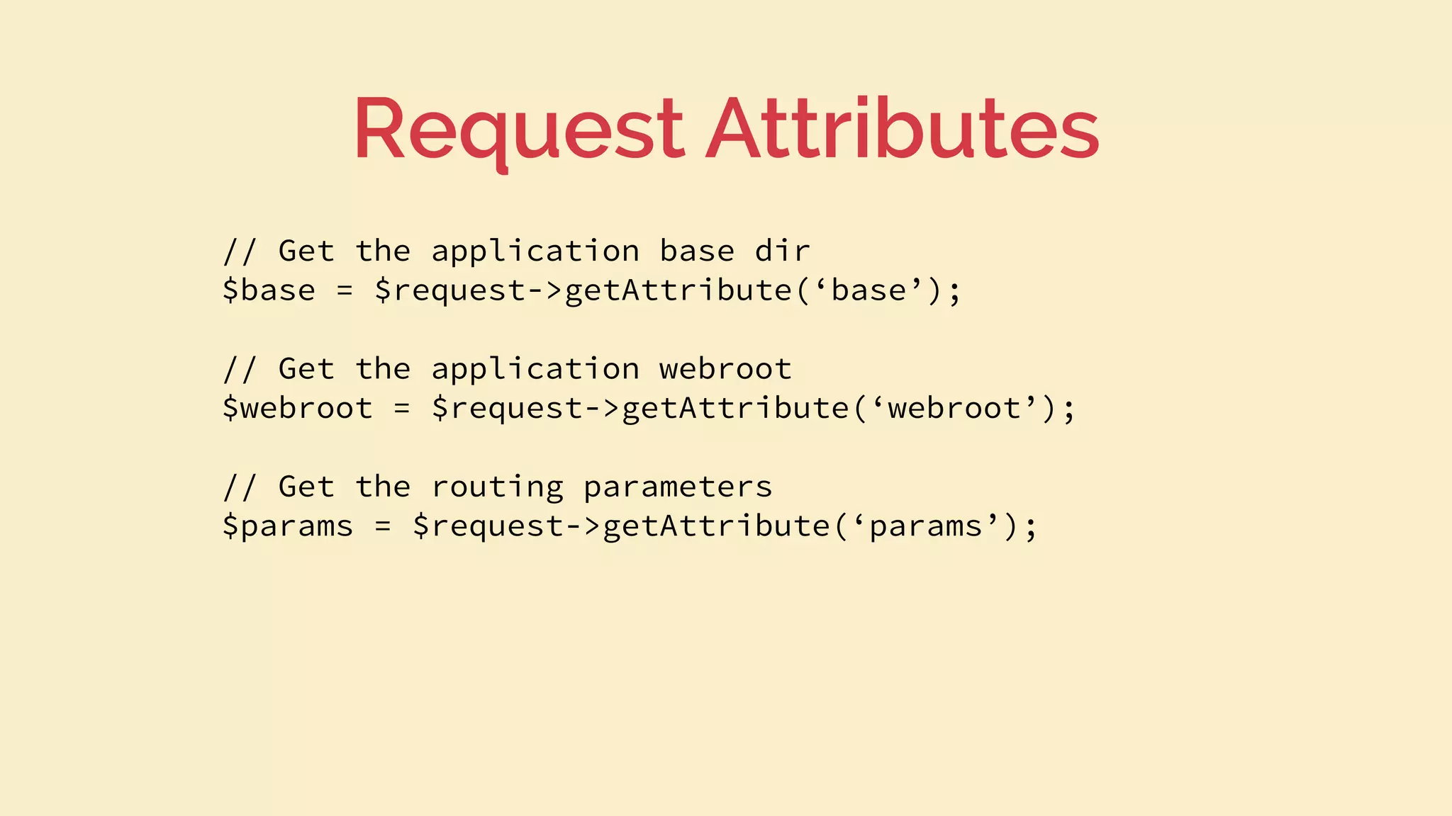 // Get the application base dir
$base = $request->getAttribute(‘base’);
// Get the application webroot
$webroot = $request->getAttribute(‘webroot’);
// Get the routing parameters
$params = $request->getAttribute(‘params’);
Request Attributes
 