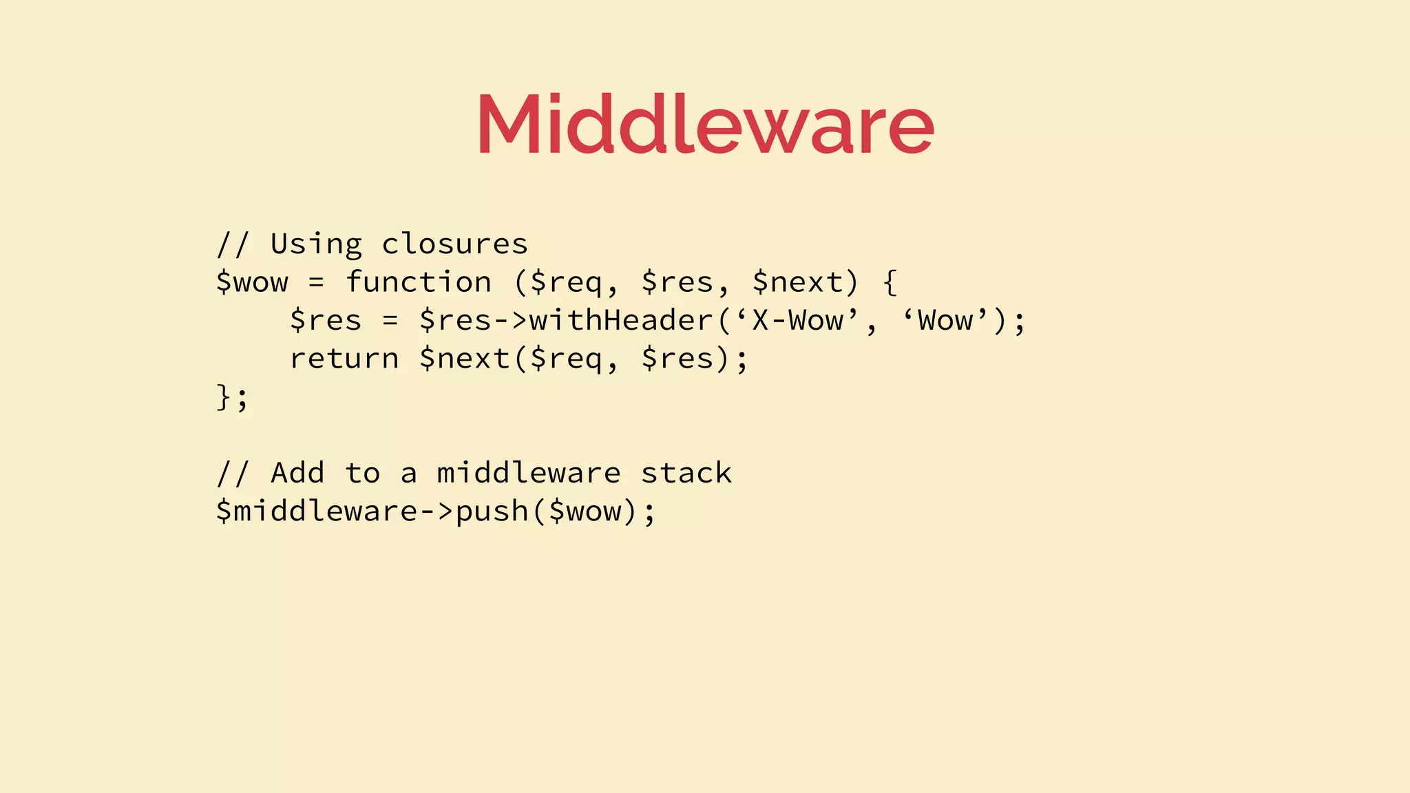 // Using closures
$wow = function ($req, $res, $next) {
$res = $res->withHeader(‘X-Wow’, ‘Wow’);
return $next($req, $res);
};
// Add to a middleware stack
$middleware->push($wow);
Middleware
 