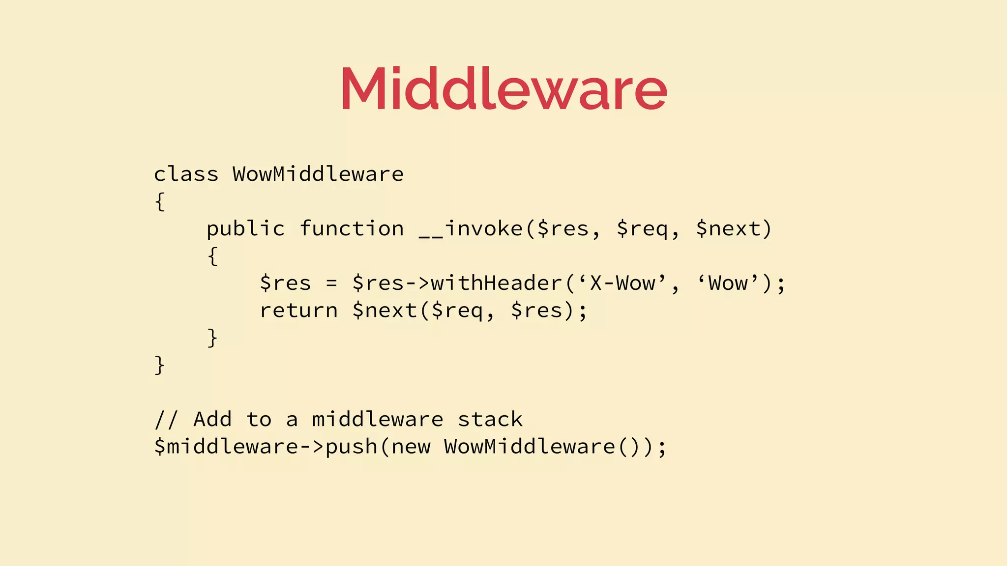 class WowMiddleware
{
public function __invoke($res, $req, $next)
{
$res = $res->withHeader(‘X-Wow’, ‘Wow’);
return $next($req, $res);
}
}
// Add to a middleware stack
$middleware->push(new WowMiddleware());
Middleware
 