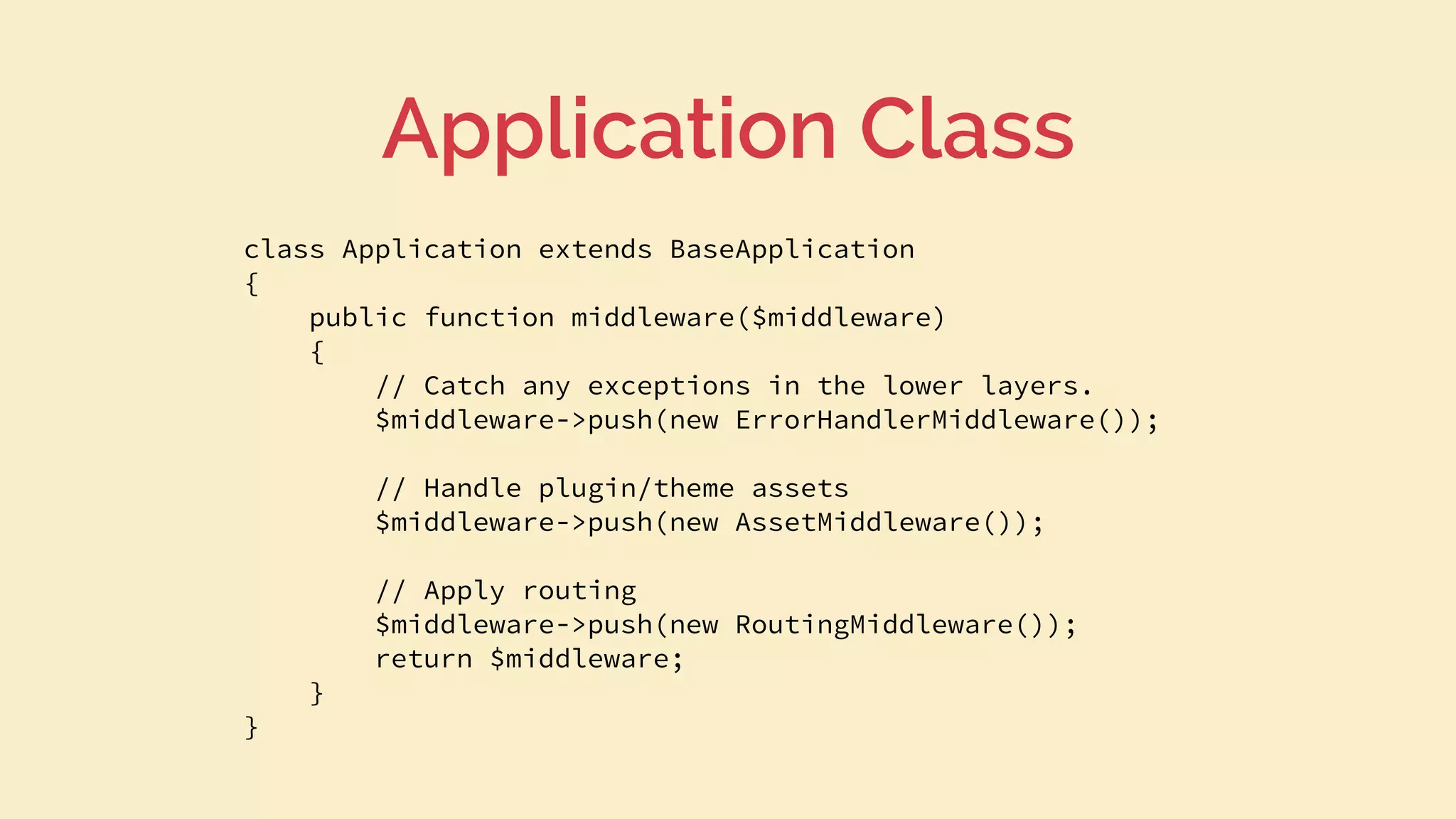 class Application extends BaseApplication
{
public function middleware($middleware)
{
// Catch any exceptions in the lower layers.
$middleware->push(new ErrorHandlerMiddleware());
// Handle plugin/theme assets
$middleware->push(new AssetMiddleware());
// Apply routing
$middleware->push(new RoutingMiddleware());
return $middleware;
}
}
Application Class
 