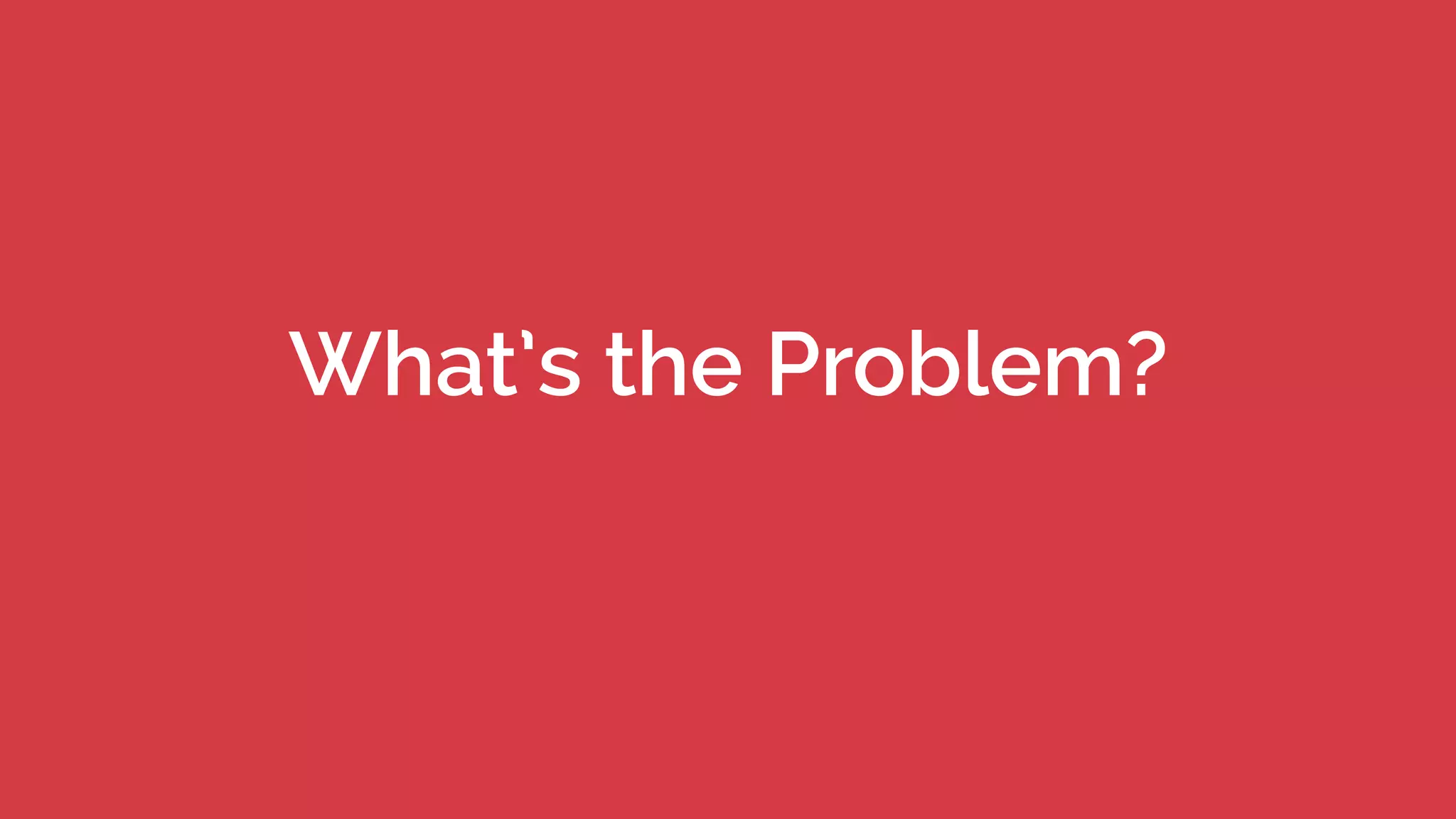 What’s the Problem?
 