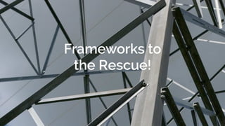 Frameworks to
the Rescue!
 