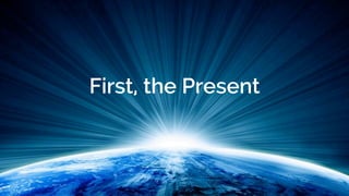 First, the Present
 
