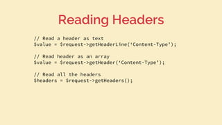 // Read a header as text
$value = $request->getHeaderLine(‘Content-Type’);
// Read header as an array
$value = $request->getHeader(‘Content-Type’);
// Read all the headers
$headers = $request->getHeaders();
Reading Headers
 