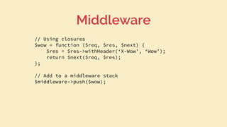 // Using closures
$wow = function ($req, $res, $next) {
$res = $res->withHeader(‘X-Wow’, ‘Wow’);
return $next($req, $res);
};
// Add to a middleware stack
$middleware->push($wow);
Middleware
 