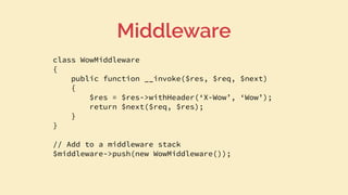 class WowMiddleware
{
public function __invoke($res, $req, $next)
{
$res = $res->withHeader(‘X-Wow’, ‘Wow’);
return $next($req, $res);
}
}
// Add to a middleware stack
$middleware->push(new WowMiddleware());
Middleware
 