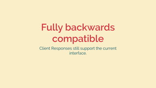 Fully backwards
compatible
Client Responses still support the current
interface.
 