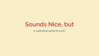 Sounds Nice, but
is upgrading going to suck?
 