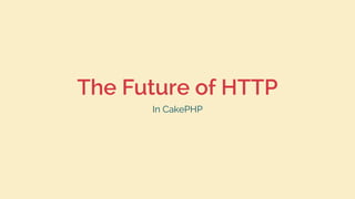 The Future of HTTP
In CakePHP
 