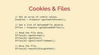 // Get an array of cookie values.
$cookies = $request->getCookieParams();
// Get a list of UploadedFile objects
$files = $...