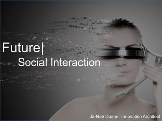 Future|
Social Interaction
Ja-Naé Duane| Innovation Architect
 