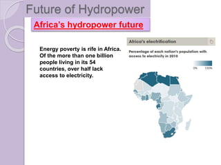 Future of Hydropower
Africa’s hydropower future
Energy poverty is rife in Africa.
Of the more than one billion
people living in its 54
countries, over half lack
access to electricity.
 