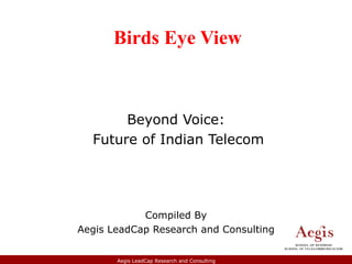 Birds Eye View



       Beyond Voice:
  Future of Indian Telecom




            Compiled By
Aegis LeadCap Research and Consulting


       Aegis LeadCap Research and Consulting
 