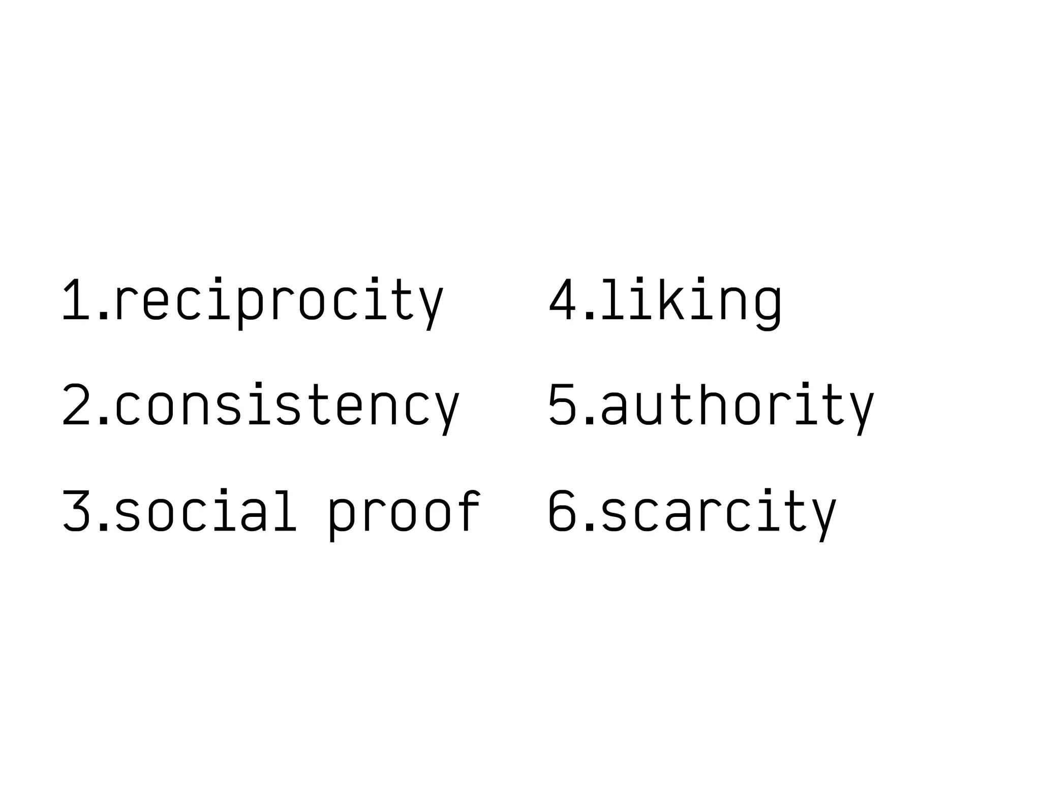 1.reciprocity
2.consistency
3.social proof
4.liking
5.authority
6.scarcity
 