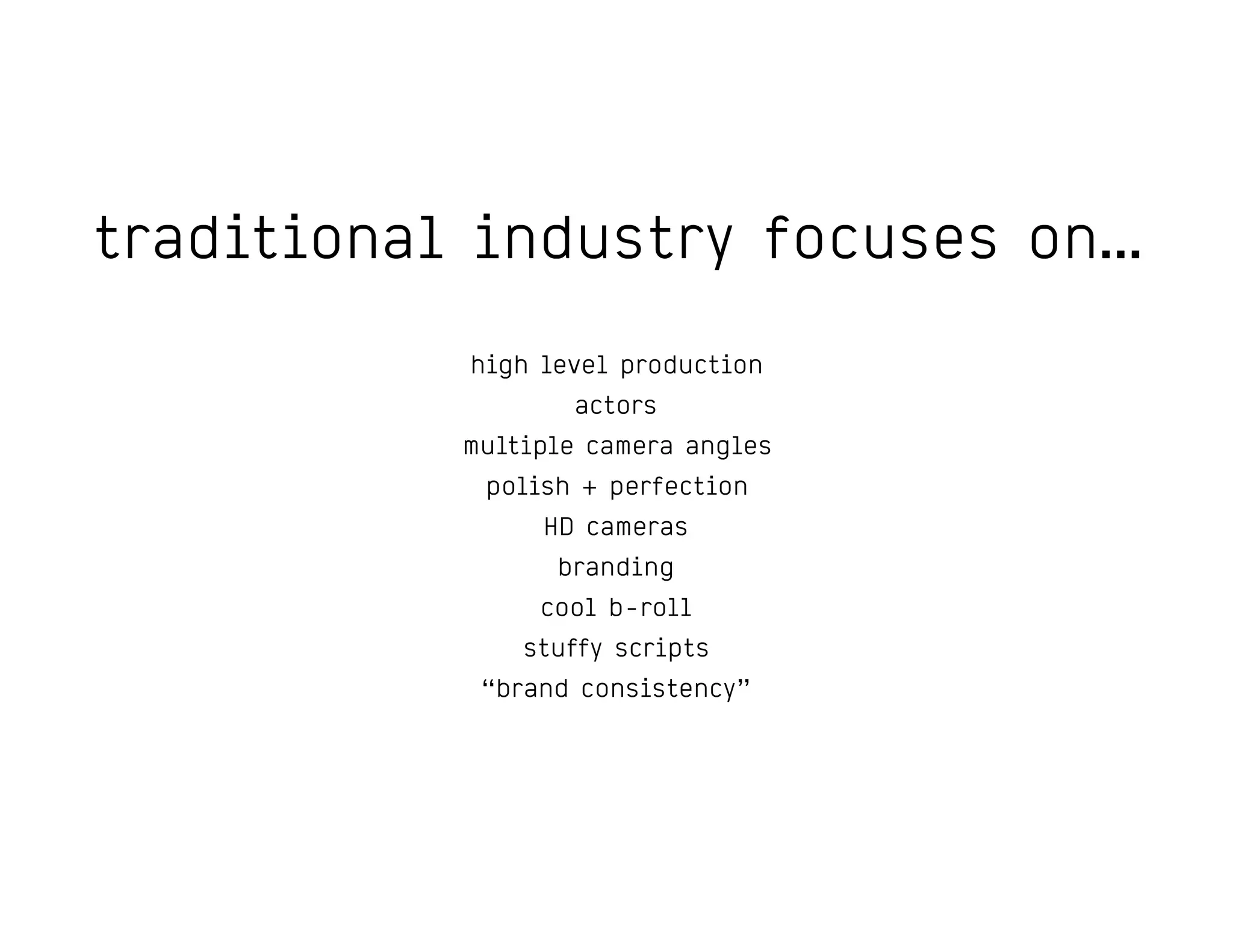 traditional industry focuses on…
high level production
actors
multiple camera angles
polish + perfection
HD cameras
branding
cool b-roll
stuffy scripts
“brand consistency”
 
