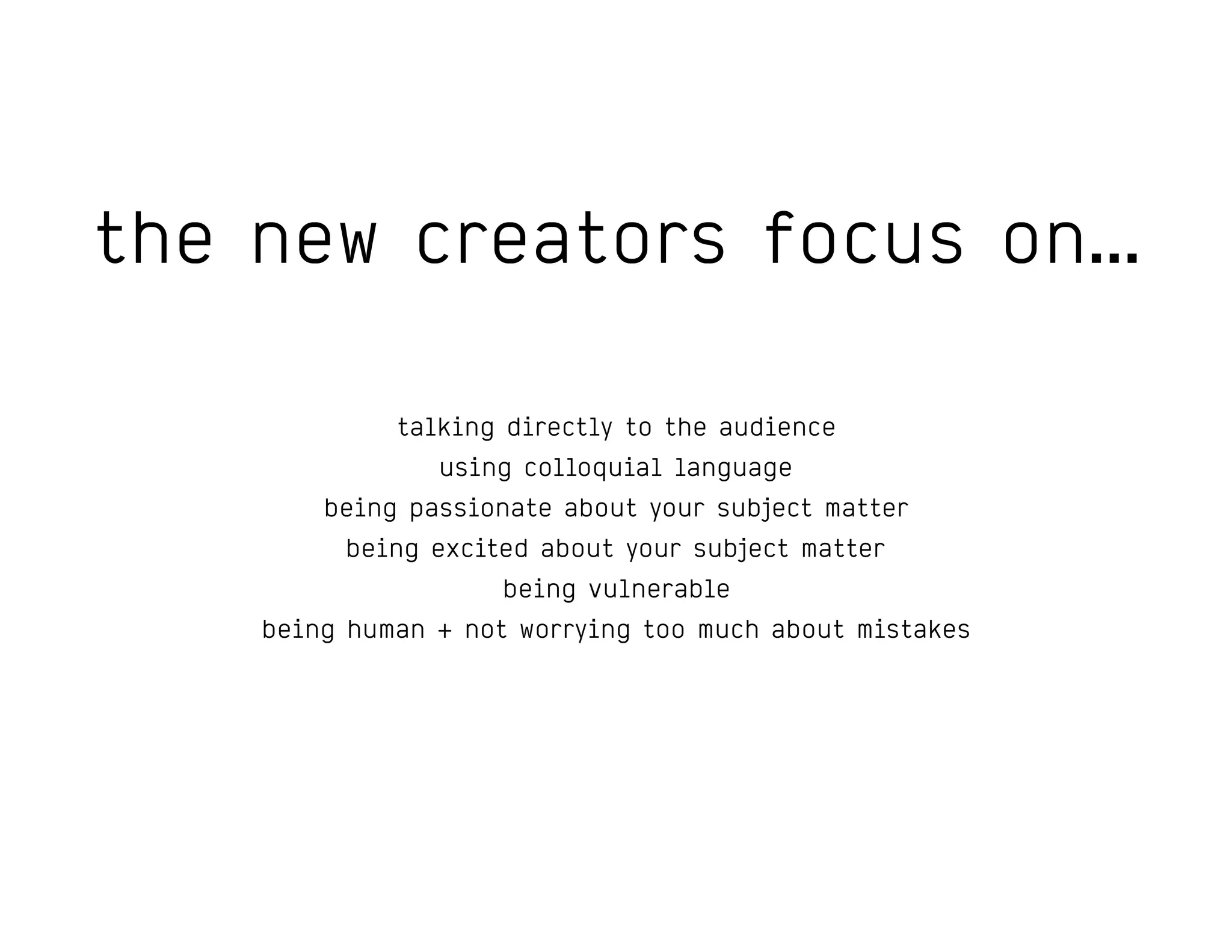 the new creators focus on…
talking directly to the audience
using colloquial language
being passionate about your subject matter
being excited about your subject matter
being vulnerable
being human + not worrying too much about mistakes
 