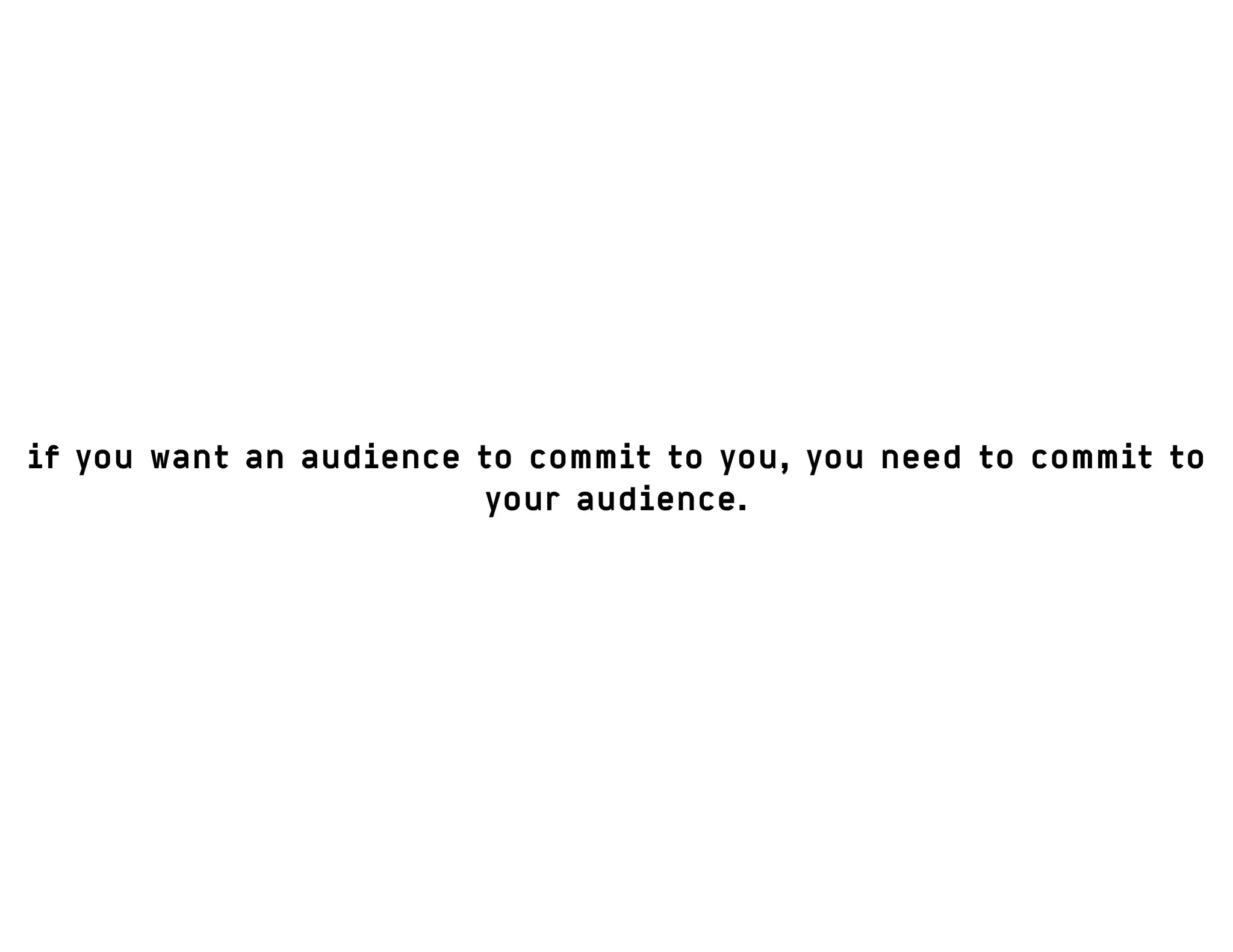 if you want an audience to commit to you, you need to commit to
your audience.
 