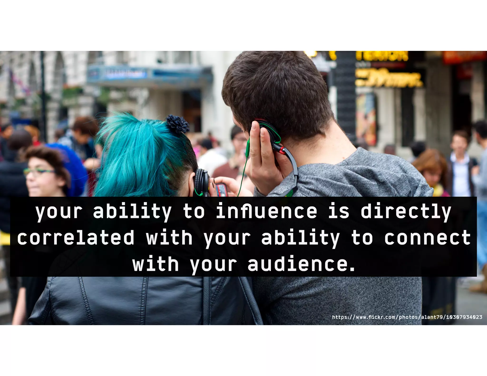 https://www.ﬂickr.com/photos/alant79/10307934023
your ability to inﬂuence is directly
correlated with your ability to connect
with your audience.
 