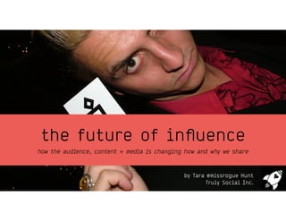 the future of inﬂuence
how the audience, content + media is changing how and why we share
by Tara @missrogue Hunt
Truly Social Inc.
 