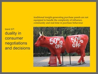 traditional insight-generating purchase panels are not
                equipped to handle the complexity of influence,
                community and real-time in purchase behaviour

trend 3/7:
duality in
consumer
negotiations
and decisions
 