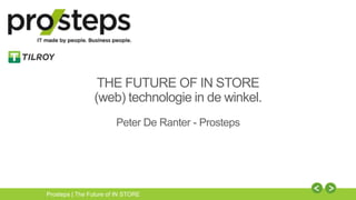 Prosteps | The Future of IN STORE
THE FUTURE OF IN STORE
(web) technologie in de winkel.
Peter De Ranter - Prosteps
 