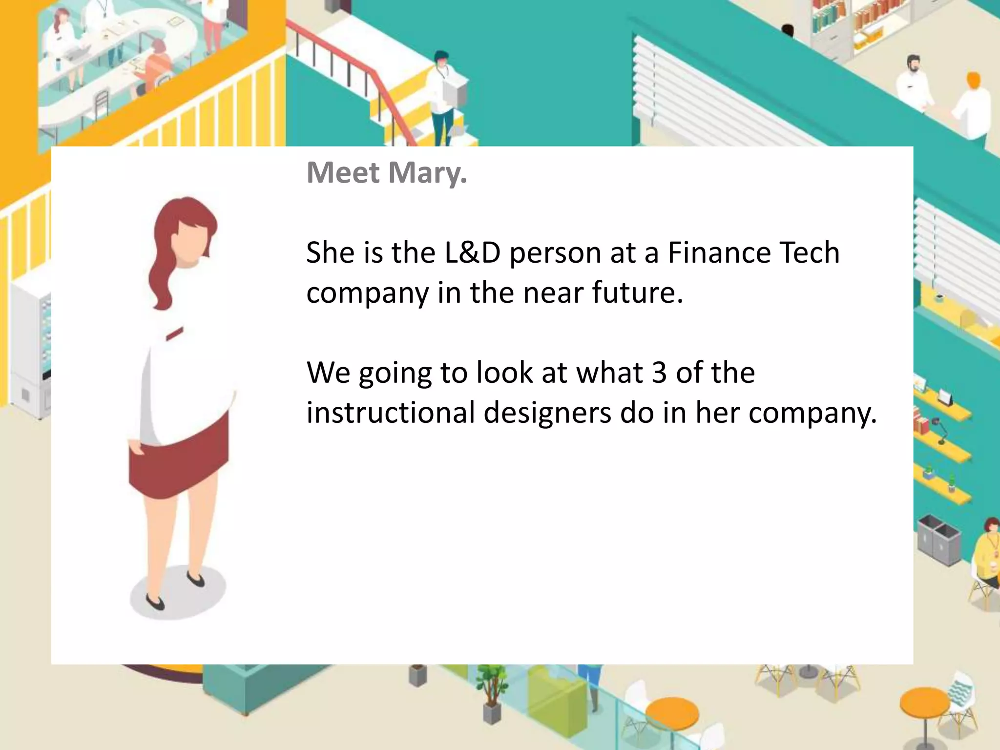 Meet Mary.
She is the L&D person at a
Finance Tech company in the
near future.
Meet Mary.
She is the L&D person at a Finance Tech
company in the near future.
We going to look at what 3 of the
instructional designers do in her company.
 