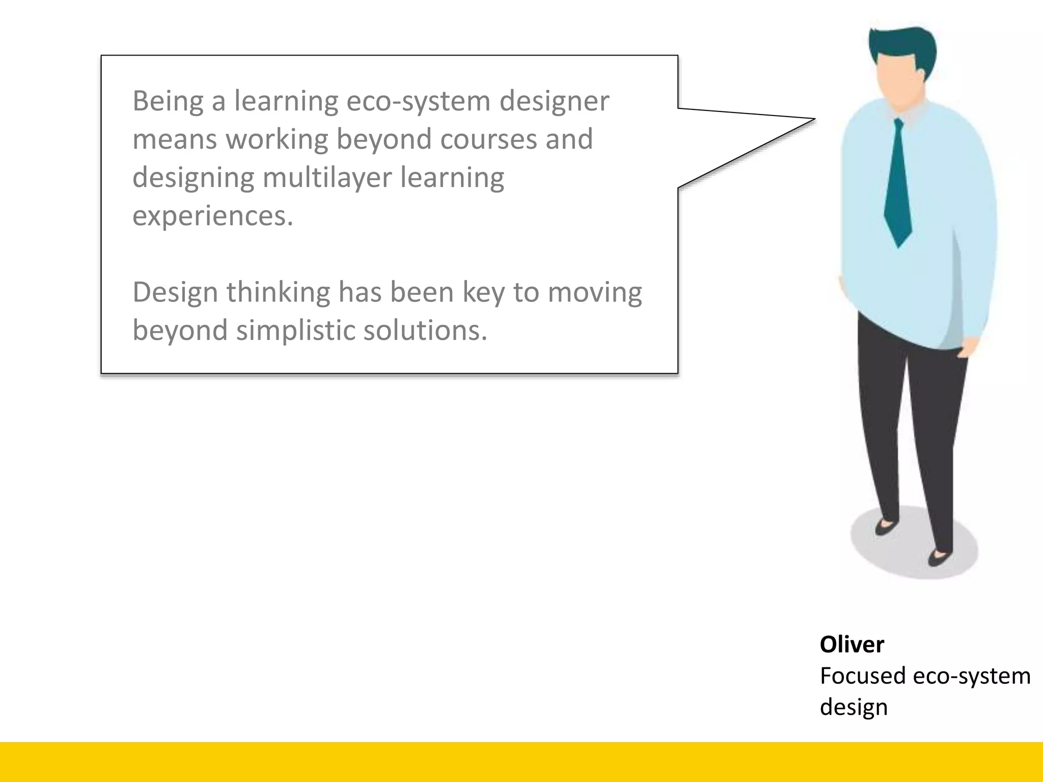 Oliver
Focused eco-system
design
Being a learning eco-system designer
means working beyond courses and
designing multilayer learning
experiences.
Design thinking has been key to moving
beyond simplistic solutions.
 