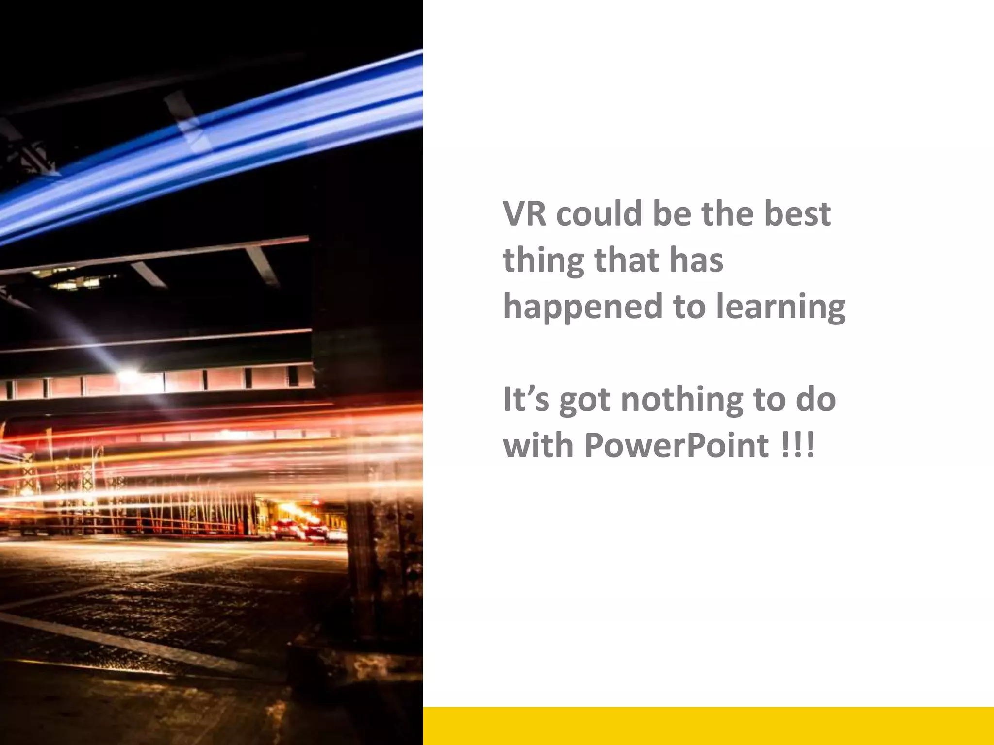 VR could be the best
thing that has
happened to learning
It’s got nothing to do
with PowerPoint !!!
 