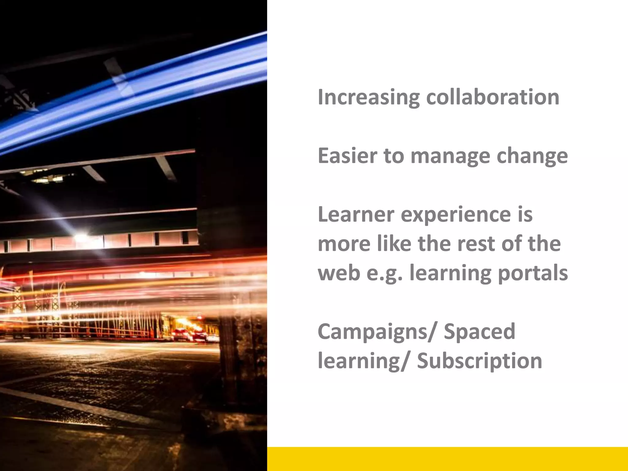 Increasing collaboration
Easier to manage change
Learner experience is
more like the rest of the
web e.g. learning portals
Campaigns/ Spaced
learning/ Subscription
 