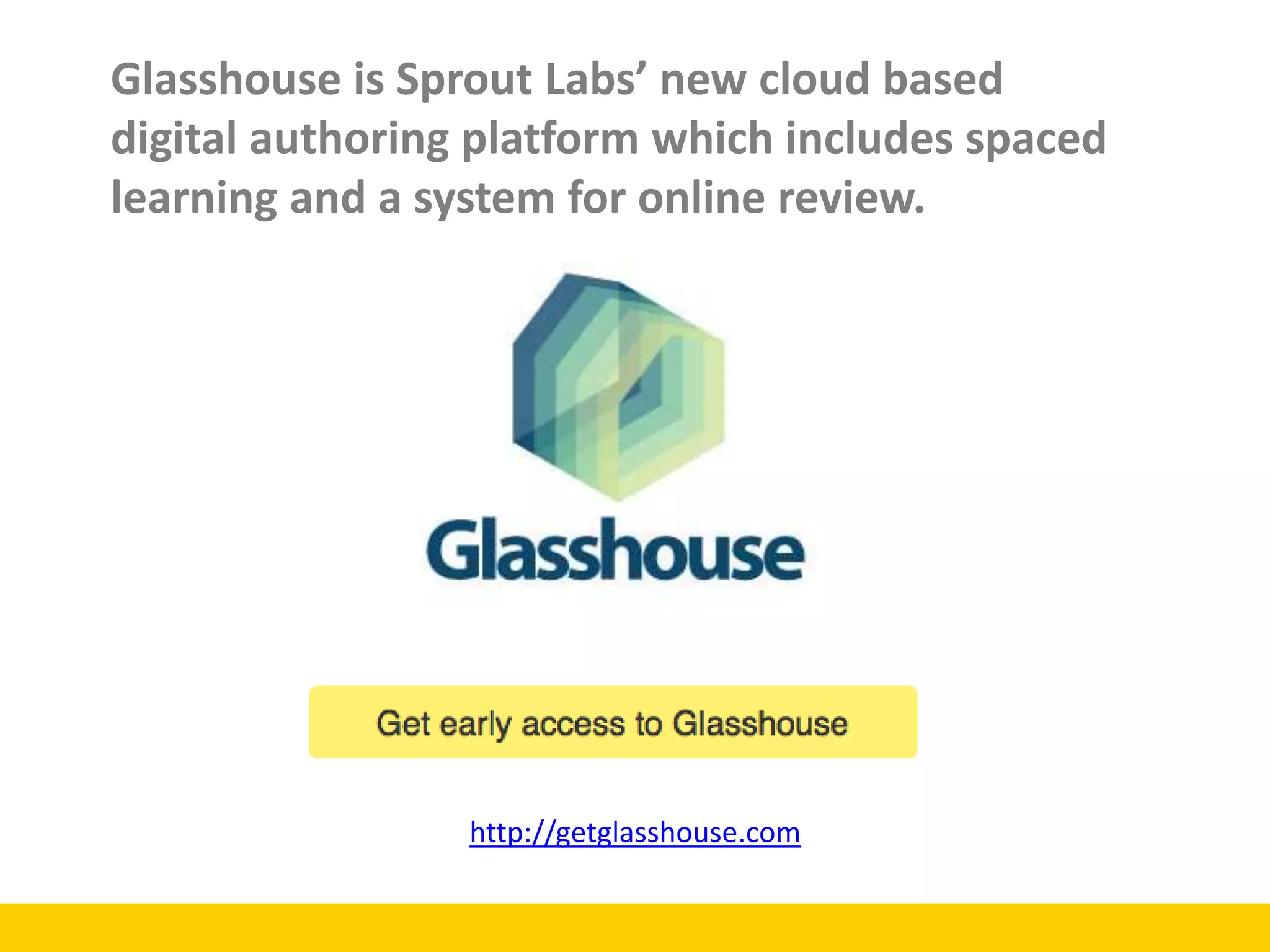 http://getglasshouse.com
Glasshouse is Sprout Labs’ new cloud based
digital authoring platform which includes spaced
learning and a system for online review.
 