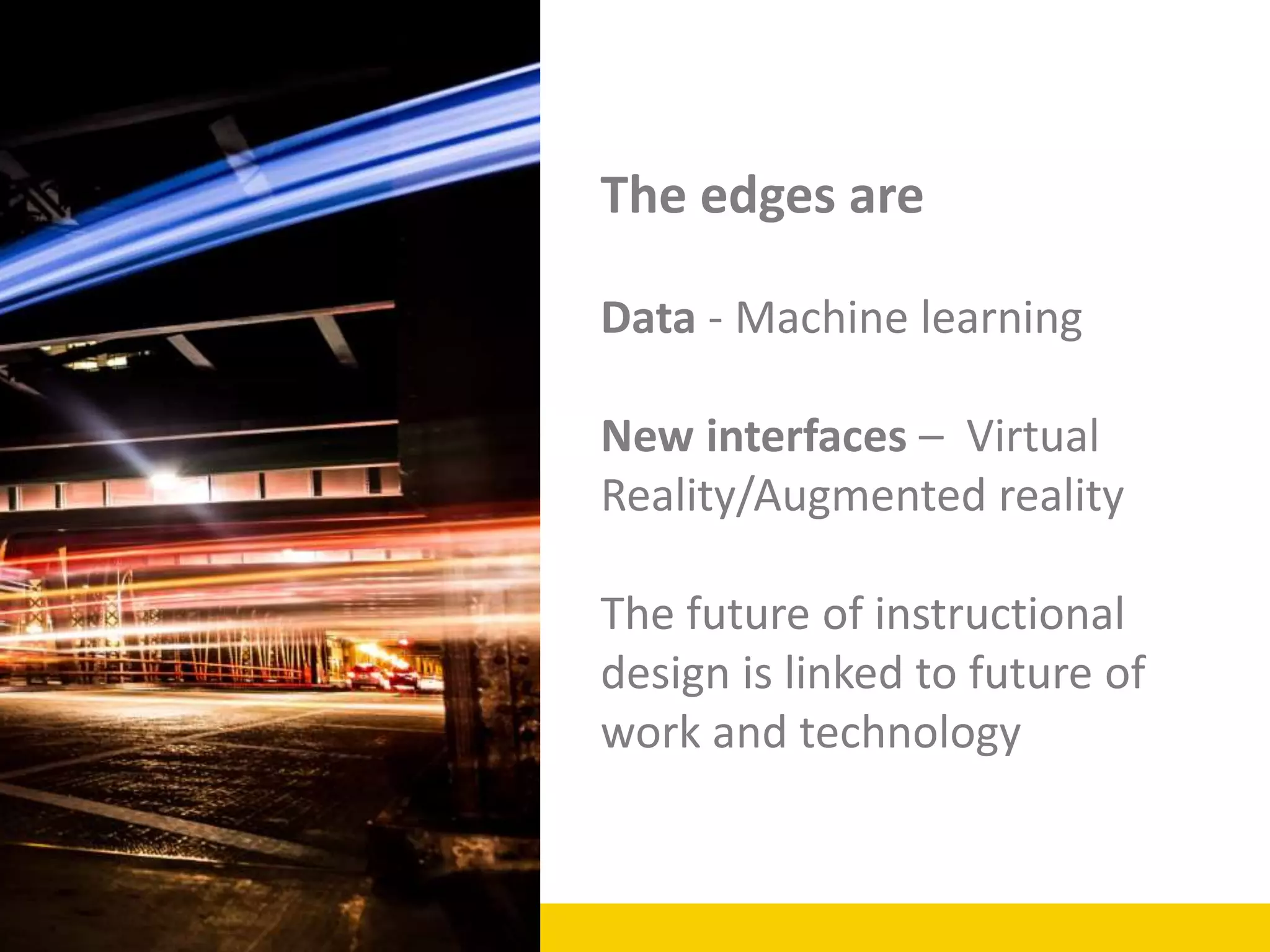 The edges are
Data - Machine learning
New interfaces – Virtual
Reality/Augmented reality
The future of instructional
design is linked to future of
work and technology
 