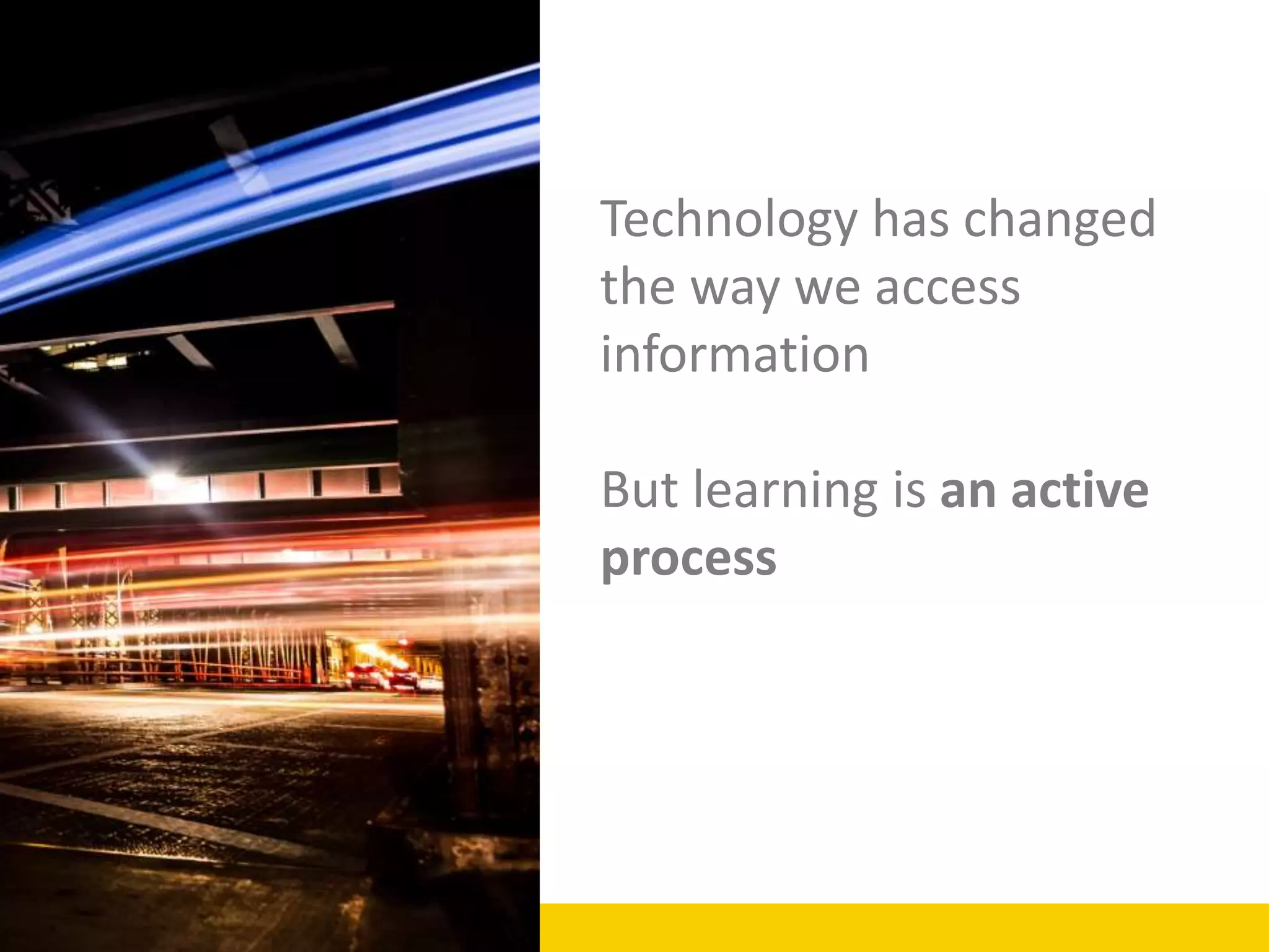 Technology has changed
the way we access
information
But learning is an active
process
 