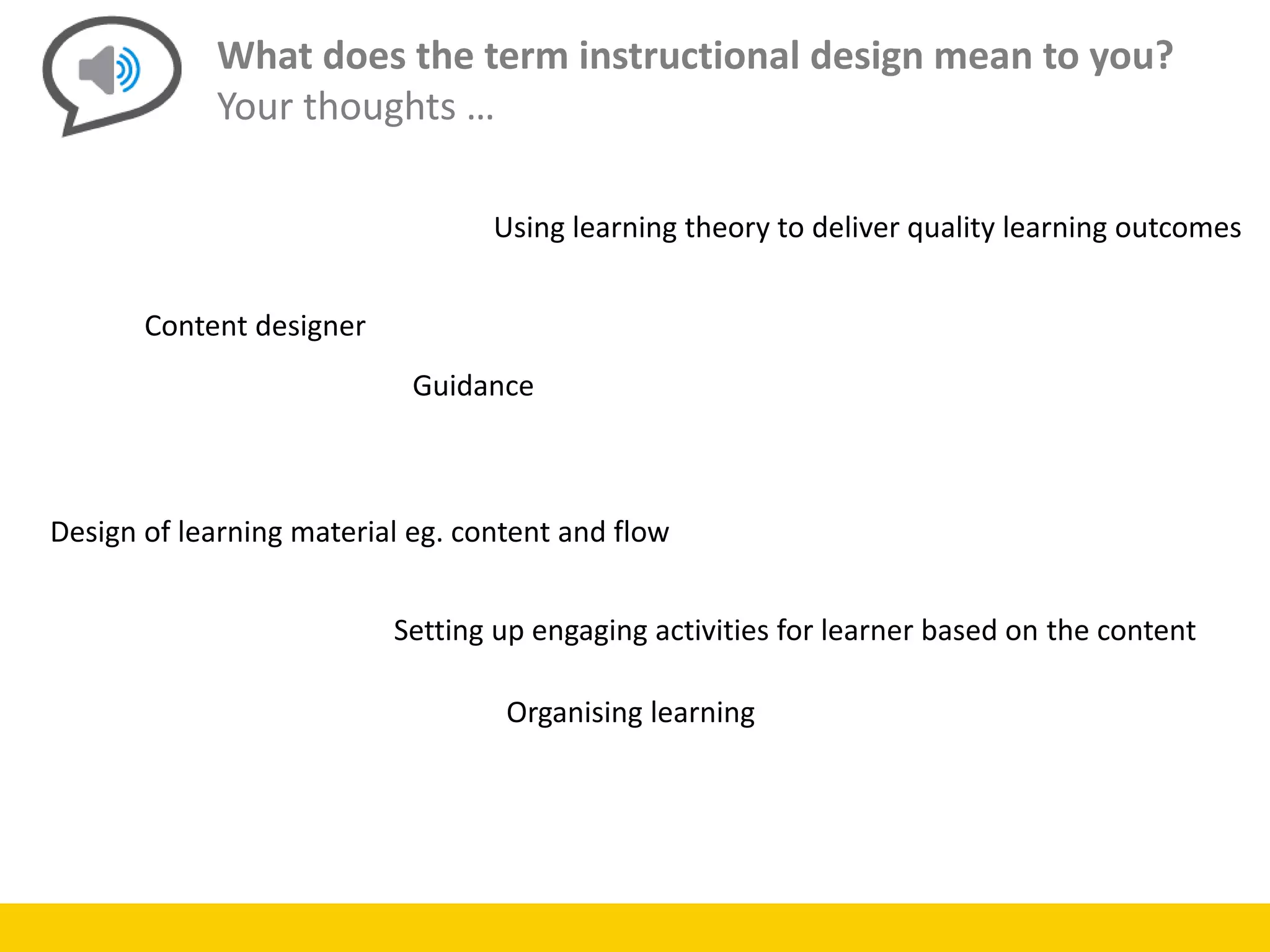 What does the term instructional design mean to you?
Your thoughts …
Content designer
Design of learning material eg. content and flow
Using learning theory to deliver quality learning outcomes
Organising learning
Guidance
Setting up engaging activities for learner based on the content
 