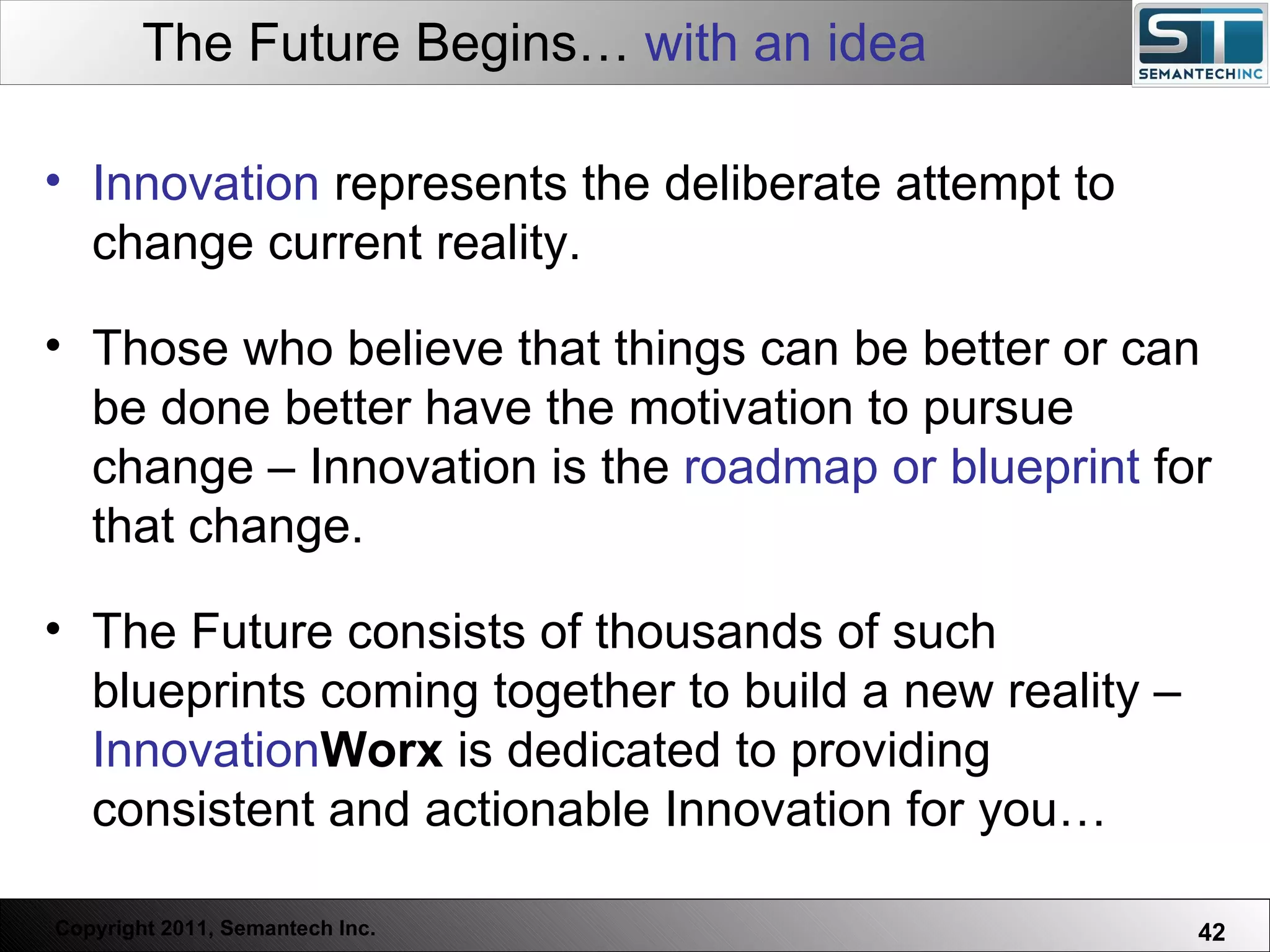 The Future Begins…  with an idea Web Servers are one thing, Nuclear Reactors are a bit more dangerous – there are systems which absolutely  must not  FAIL. Innovation  represents the deliberate attempt to change current reality.  Those who believe that things can be better or can be done better have the motivation to pursue change – Innovation is the  roadmap or blueprint  for that change.  The Future consists of thousands of such blueprints coming together to build a new reality –  Innovation Worx  is dedicated to providing consistent and actionable Innovation for you… 