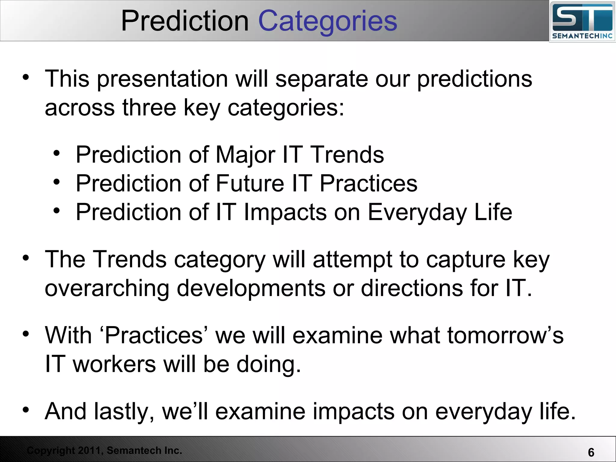 Prediction  Categories Web Servers are one thing, Nuclear Reactors are a bit more dangerous – there are systems which absolutely  must not  FAIL. This presentation will separate our predictions across three key categories: Prediction of Major IT Trends Prediction of Future IT Practices Prediction of IT Impacts on Everyday Life The Trends category will attempt to capture key overarching developments or directions for IT. With ‘Practices’ we will examine what tomorrow’s IT workers will be doing.  And lastly, we’ll examine impacts on everyday life. 